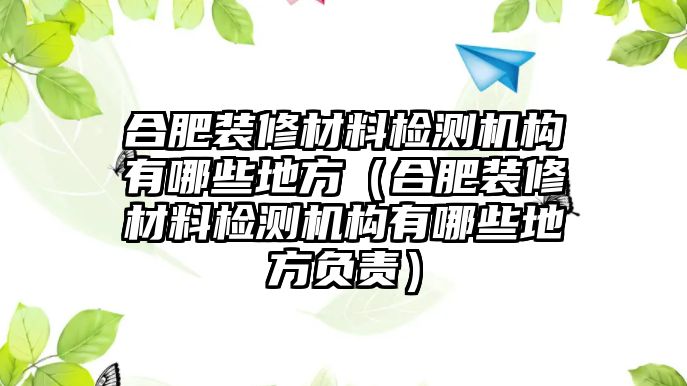 合肥裝修材料檢測機構有哪些地方（合肥裝修材料檢測機構有哪些地方負責）
