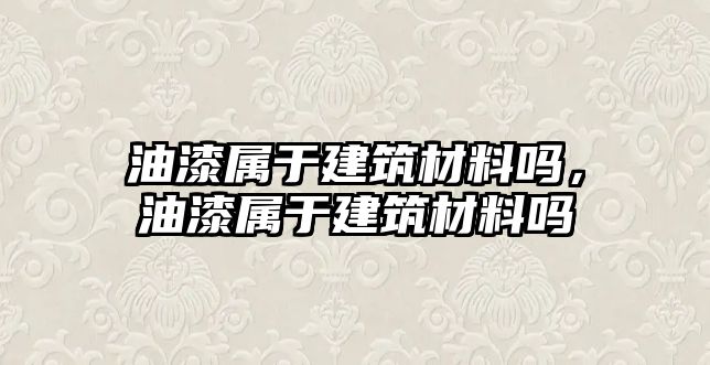 油漆屬于建筑材料嗎，油漆屬于建筑材料嗎