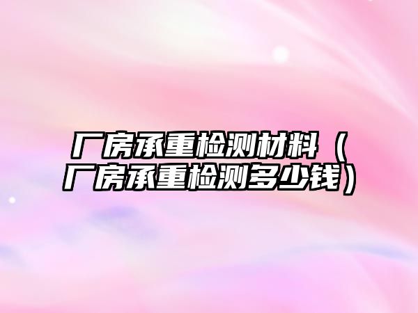 廠房承重檢測(cè)材料（廠房承重檢測(cè)多少錢）