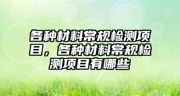 各種材料常規(guī)檢測(cè)項(xiàng)目，各種材料常規(guī)檢測(cè)項(xiàng)目有哪些