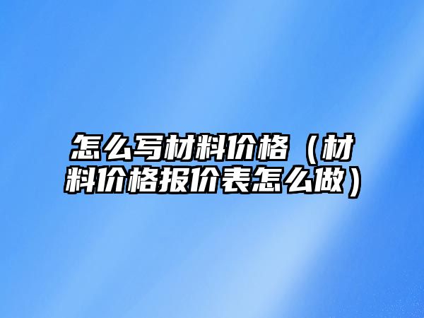怎么寫材料價(jià)格（材料價(jià)格報(bào)價(jià)表怎么做）