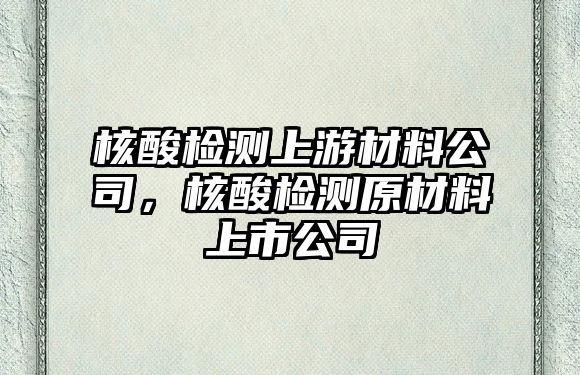 核酸檢測上游材料公司，核酸檢測原材料上市公司
