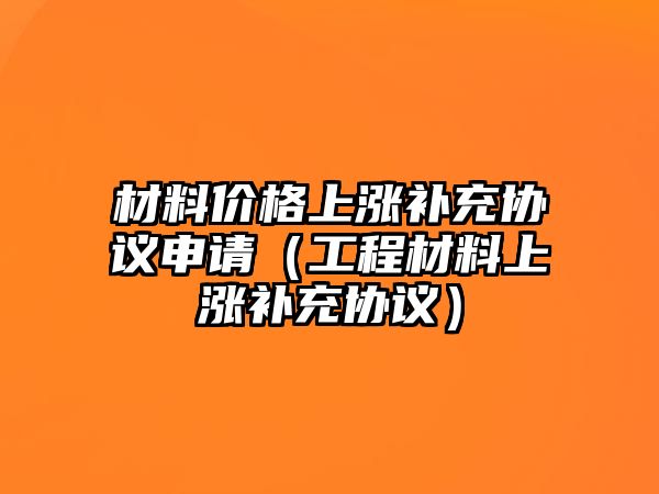 材料價格上漲補(bǔ)充協(xié)議申請（工程材料上漲補(bǔ)充協(xié)議）
