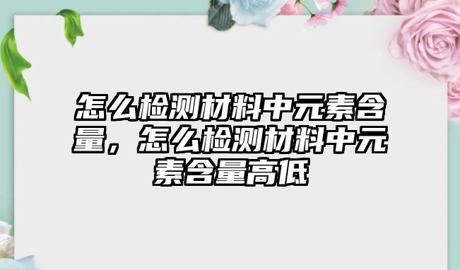 怎么檢測材料中元素含量，怎么檢測材料中元素含量高低