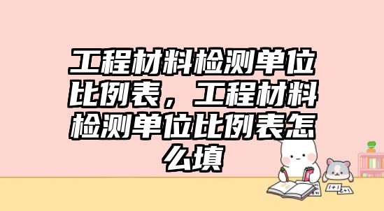 工程材料檢測(cè)單位比例表，工程材料檢測(cè)單位比例表怎么填