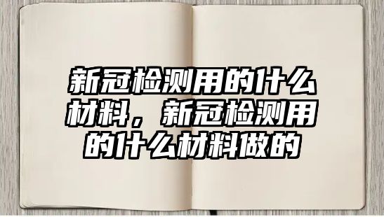 新冠檢測(cè)用的什么材料，新冠檢測(cè)用的什么材料做的