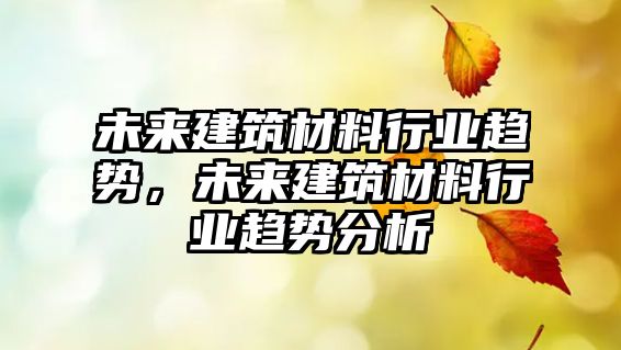 未來(lái)建筑材料行業(yè)趨勢(shì)，未來(lái)建筑材料行業(yè)趨勢(shì)分析