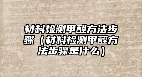 材料檢測甲醛方法步驟（材料檢測甲醛方法步驟是什么）
