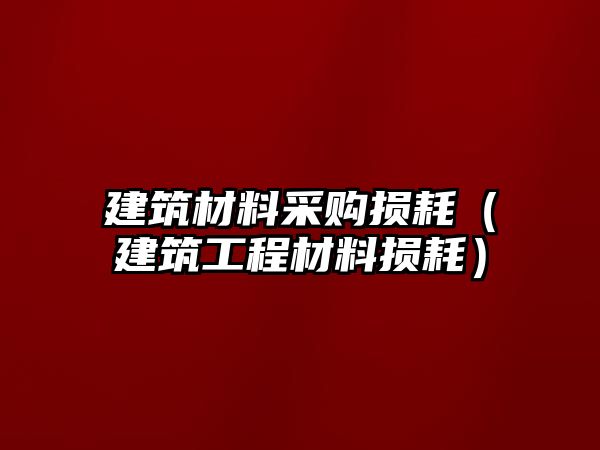 建筑材料采購損耗（建筑工程材料損耗）