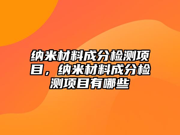 納米材料成分檢測(cè)項(xiàng)目，納米材料成分檢測(cè)項(xiàng)目有哪些