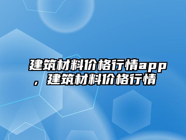 建筑材料價(jià)格行情app，建筑材料價(jià)格行情