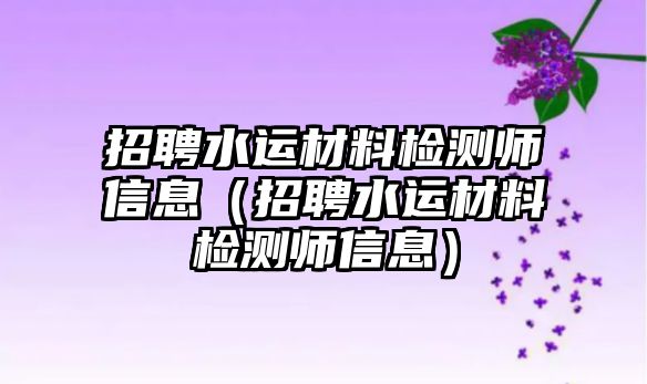 招聘水運(yùn)材料檢測師信息（招聘水運(yùn)材料檢測師信息）