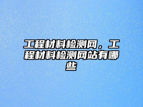 工程材料檢測網(wǎng)，工程材料檢測網(wǎng)站有哪些