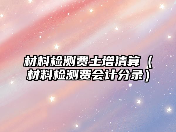 材料檢測費土增清算（材料檢測費會計分錄）
