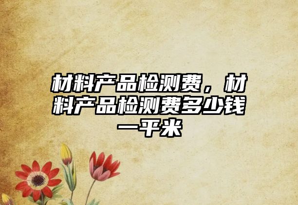 材料產(chǎn)品檢測(cè)費(fèi)，材料產(chǎn)品檢測(cè)費(fèi)多少錢一平米