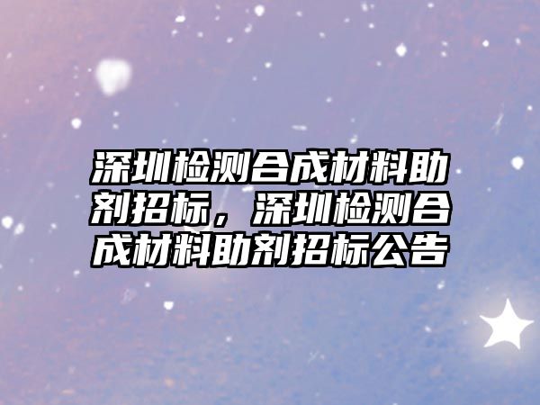 深圳檢測合成材料助劑招標，深圳檢測合成材料助劑招標公告