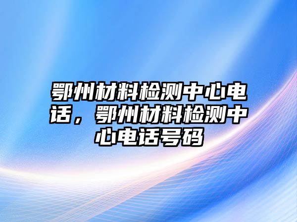 鄂州材料檢測(cè)中心電話，鄂州材料檢測(cè)中心電話號(hào)碼