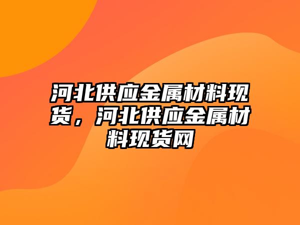 河北供應(yīng)金屬材料現(xiàn)貨，河北供應(yīng)金屬材料現(xiàn)貨網(wǎng)