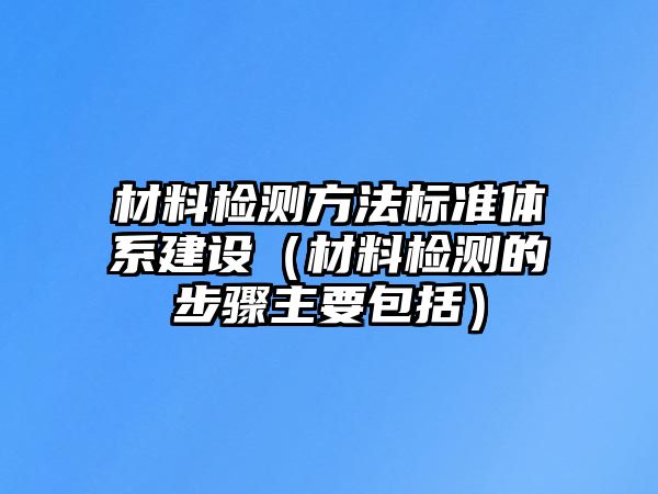 材料檢測方法標(biāo)準(zhǔn)體系建設(shè)（材料檢測的步驟主要包括）