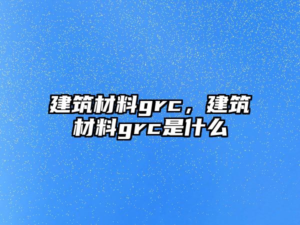 建筑材料grc，建筑材料grc是什么