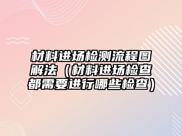 材料進場檢測流程圖解法（材料進場檢查都需要進行哪些檢查）