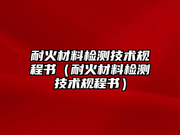 耐火材料檢測技術(shù)規(guī)程書（耐火材料檢測技術(shù)規(guī)程書）
