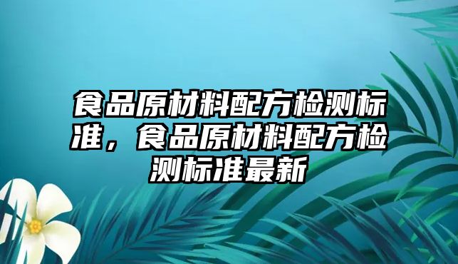 食品原材料配方檢測(cè)標(biāo)準(zhǔn)，食品原材料配方檢測(cè)標(biāo)準(zhǔn)最新