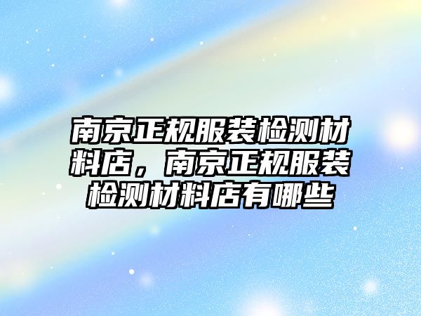 南京正規(guī)服裝檢測材料店，南京正規(guī)服裝檢測材料店有哪些