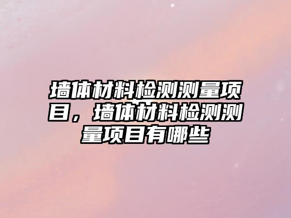 墻體材料檢測測量項目，墻體材料檢測測量項目有哪些