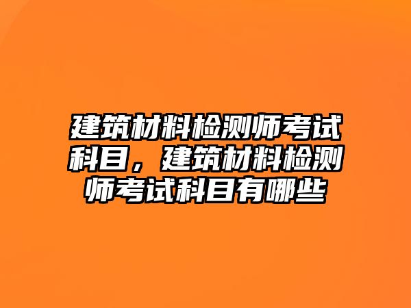 建筑材料檢測師考試科目，建筑材料檢測師考試科目有哪些