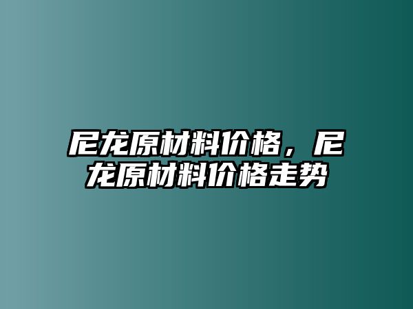 尼龍?jiān)牧蟽r(jià)格，尼龍?jiān)牧蟽r(jià)格走勢