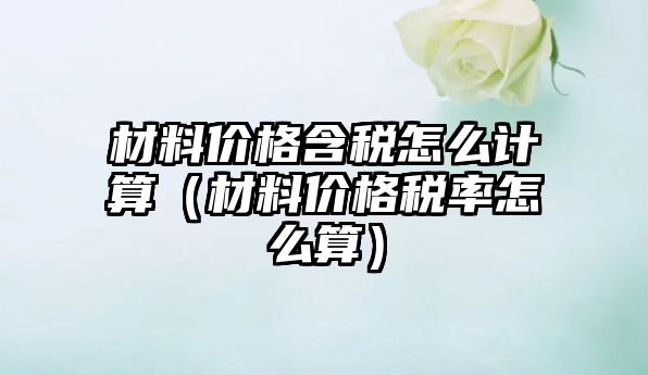 材料價格含稅怎么計算（材料價格稅率怎么算）