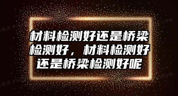 材料檢測(cè)好還是橋梁檢測(cè)好，材料檢測(cè)好還是橋梁檢測(cè)好呢