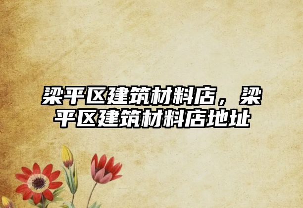 梁平區(qū)建筑材料店，梁平區(qū)建筑材料店地址