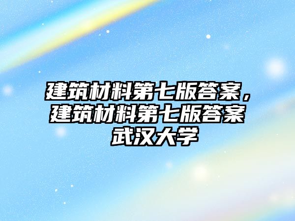 建筑材料第七版答案，建筑材料第七版答案 武漢大學(xué)