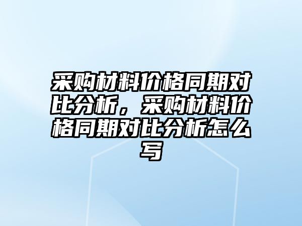 采購(gòu)材料價(jià)格同期對(duì)比分析，采購(gòu)材料價(jià)格同期對(duì)比分析怎么寫