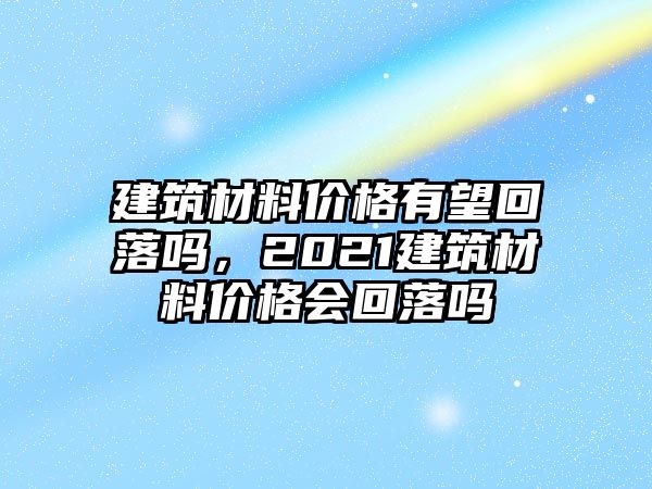 建筑材料價(jià)格有望回落嗎，2021建筑材料價(jià)格會(huì)回落嗎