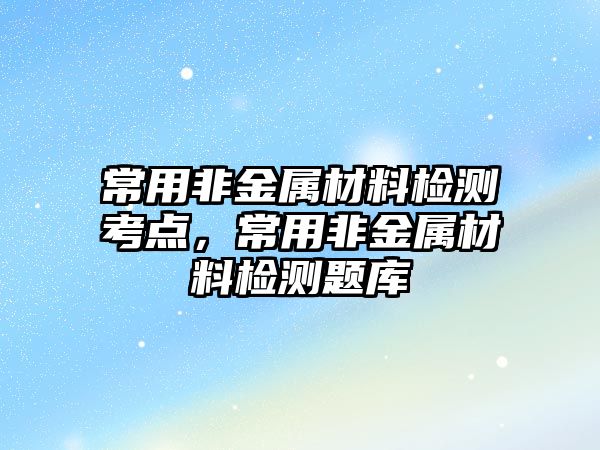 常用非金屬材料檢測考點，常用非金屬材料檢測題庫