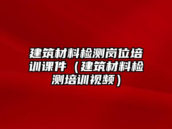 建筑材料檢測崗位培訓(xùn)課件（建筑材料檢測培訓(xùn)視頻）