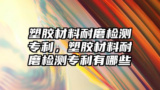 塑膠材料耐磨檢測專利，塑膠材料耐磨檢測專利有哪些