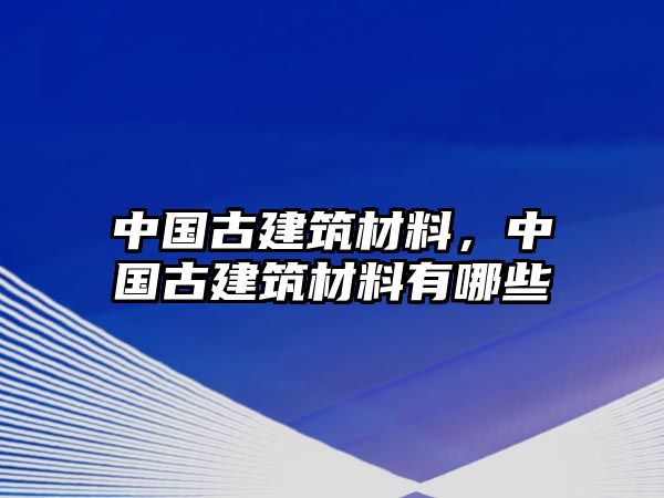 中國(guó)古建筑材料，中國(guó)古建筑材料有哪些
