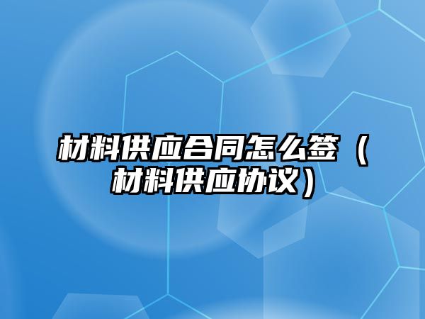 材料供應(yīng)合同怎么簽（材料供應(yīng)協(xié)議）