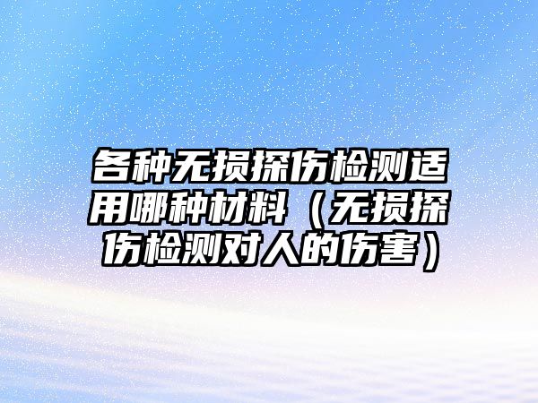 各種無損探傷檢測適用哪種材料（無損探傷檢測對人的傷害）