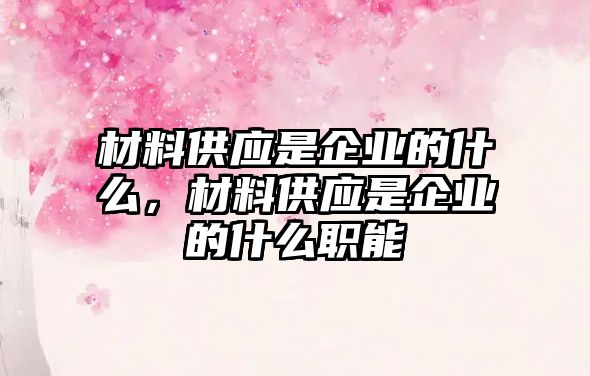 材料供應(yīng)是企業(yè)的什么，材料供應(yīng)是企業(yè)的什么職能