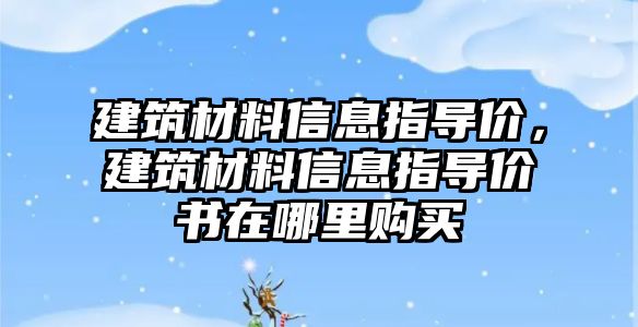 建筑材料信息指導(dǎo)價(jià)，建筑材料信息指導(dǎo)價(jià)書在哪里購(gòu)買