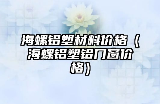 海螺鋁塑材料價(jià)格（海螺鋁塑鋁門窗價(jià)格）