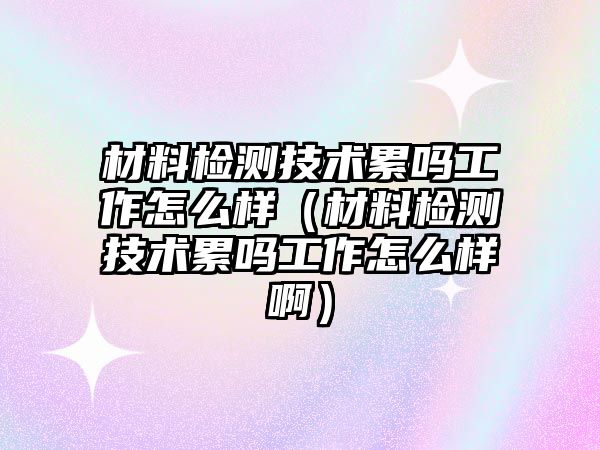 材料檢測(cè)技術(shù)累嗎工作怎么樣（材料檢測(cè)技術(shù)累嗎工作怎么樣?。?/>	
									</a>
								</div>
								<div   id=