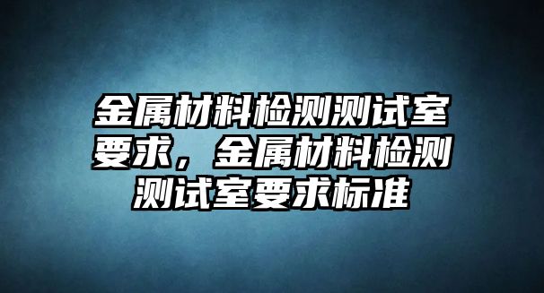 金屬材料檢測測試室要求，金屬材料檢測測試室要求標(biāo)準(zhǔn)