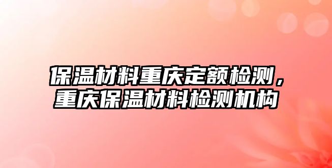 保溫材料重慶定額檢測，重慶保溫材料檢測機(jī)構(gòu)