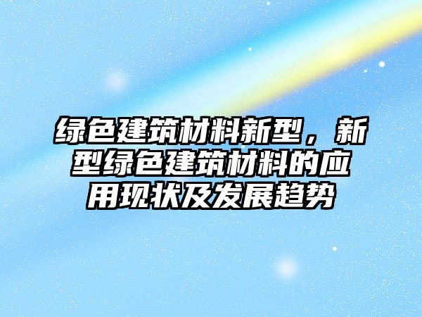 綠色建筑材料新型，新型綠色建筑材料的應(yīng)用現(xiàn)狀及發(fā)展趨勢